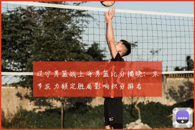 辽宁男篮战上海男篮比分揭晓：末节发力锁定胜局影响积分排名