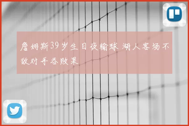 詹姆斯39岁生日夜输球 湖人客场不敌对手吞败果