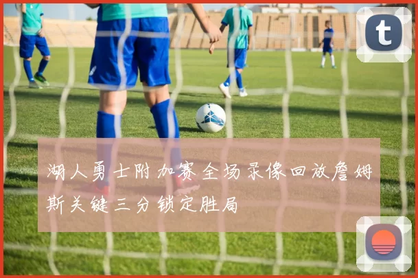 湖人勇士附加赛全场录像回放詹姆斯关键三分锁定胜局