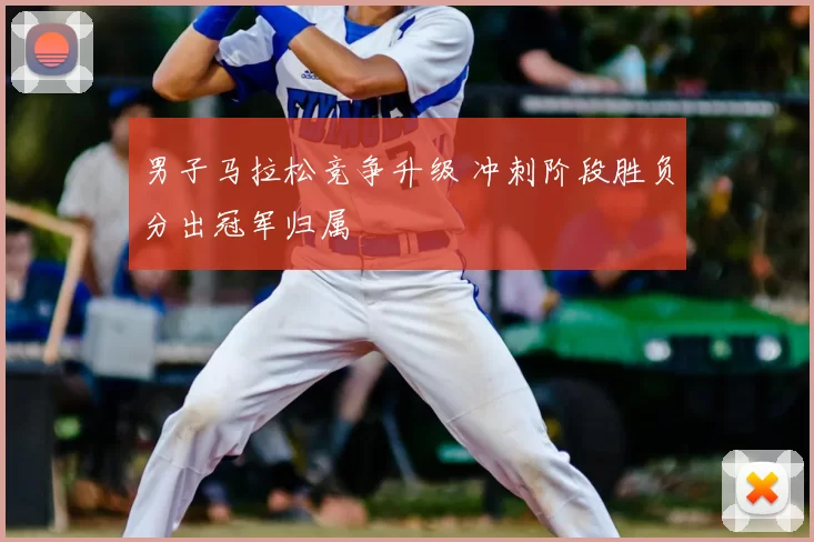 男子马拉松竞争升级 冲刺阶段胜负分出冠军归属