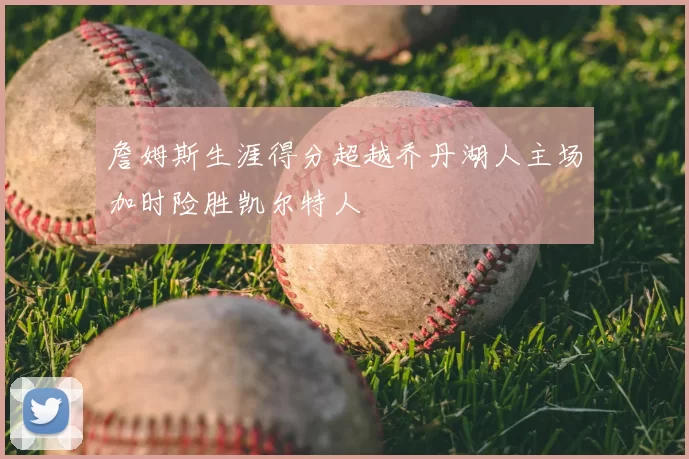 詹姆斯生涯得分超越乔丹湖人主场加时险胜凯尔特人