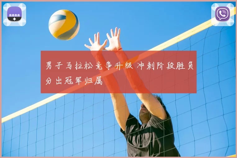 男子马拉松竞争升级 冲刺阶段胜负分出冠军归属