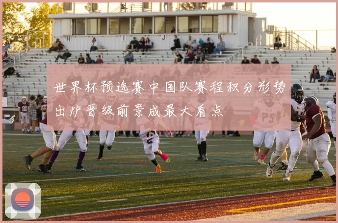 世界杯预选赛中国队赛程积分形势出炉晋级前景成最大看点