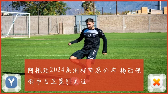 阿根廷2024美洲杯阵容公布 梅西领衔冲击卫冕引关注