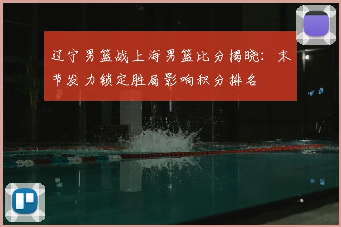 辽宁男篮战上海男篮比分揭晓：末节发力锁定胜局影响积分排名