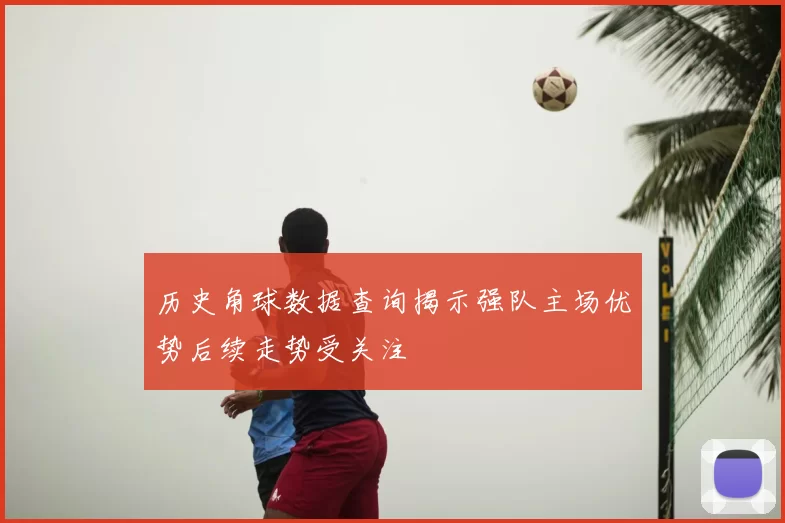 历史角球数据查询揭示强队主场优势后续走势受关注