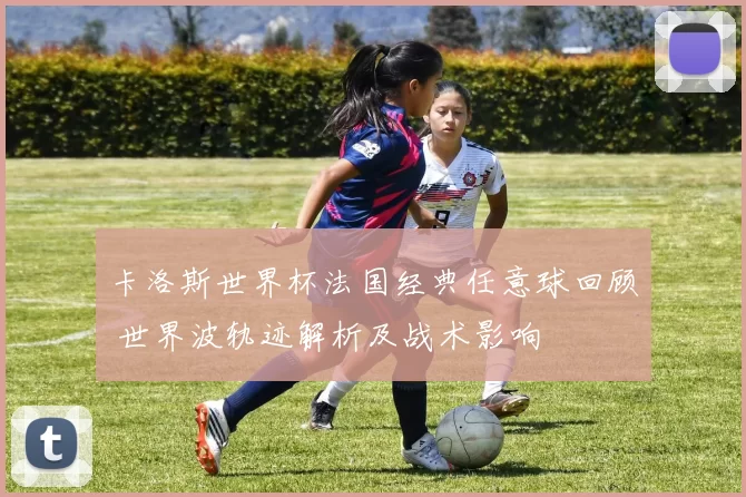 卡洛斯世界杯法国经典任意球回顾 世界波轨迹解析及战术影响