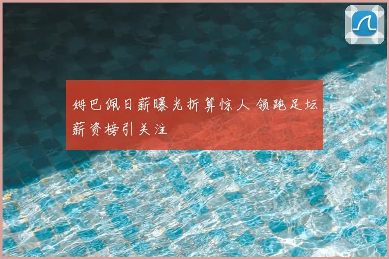 姆巴佩日薪曝光折算惊人 领跑足坛薪资榜引关注