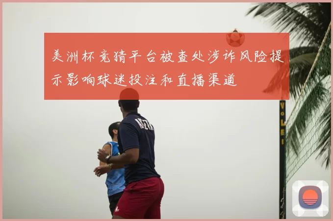 美洲杯竞猜平台被查处涉诈风险提示影响球迷投注和直播渠道