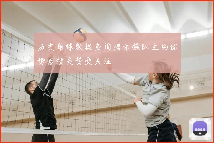 历史角球数据查询揭示强队主场优势后续走势受关注
