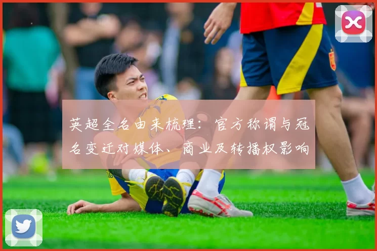 英超全名由来梳理:官方称谓与冠名变迁对媒体、商业及转播权影响