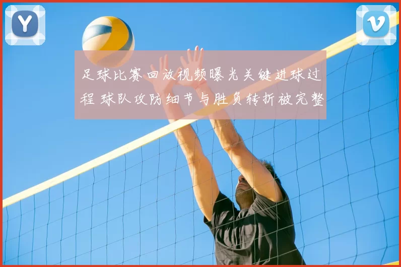 足球比赛回放视频曝光关键进球过程 球队攻防细节与胜负转折被完整呈现