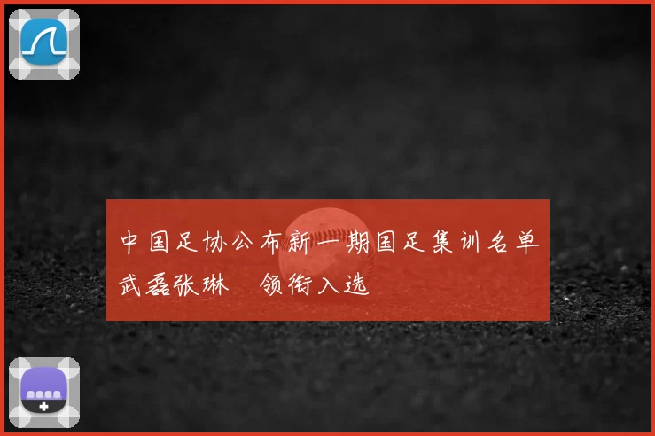 中国足协公布新一期国足集训名单武磊张琳芃领衔入选