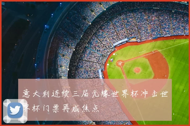 意大利连续三届无缘世界杯冲击世界杯门票再成焦点