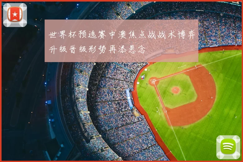 世界杯预选赛中澳焦点战战术博弈升级晋级形势再添悬念