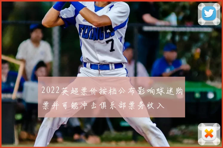 2022英超票价按档公布影响球迷购票并可能冲击俱乐部票务收入