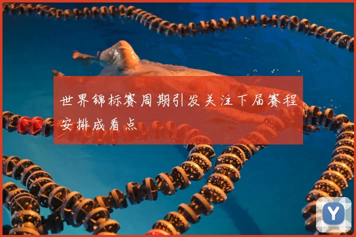 世界锦标赛周期引发关注下届赛程安排成看点