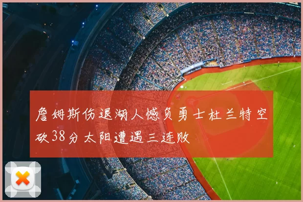 詹姆斯伤退湖人憾负勇士杜兰特空砍38分太阳遭遇三连败