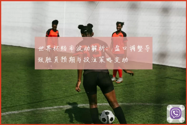 世界杯赔率波动解析：盘口调整导致胜负预期与投注策略变动