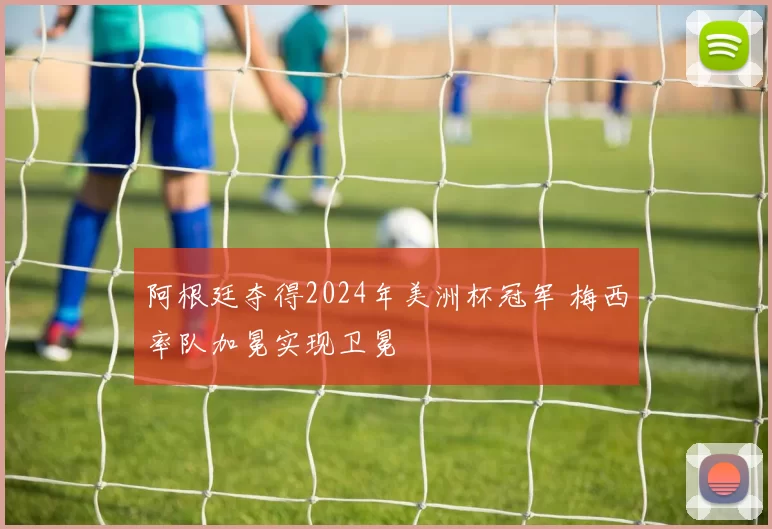 阿根廷夺得2024年美洲杯冠军 梅西率队加冕实现卫冕