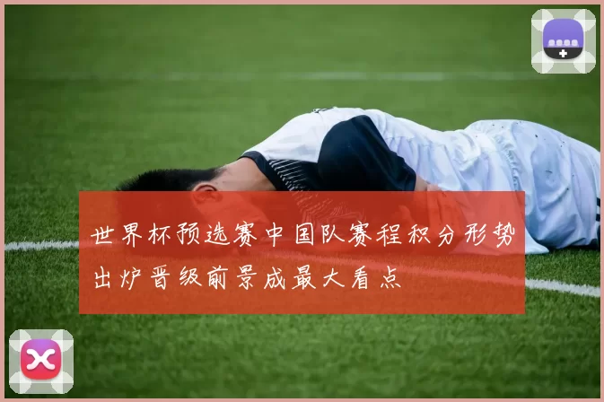 世界杯预选赛中国队赛程积分形势出炉晋级前景成最大看点