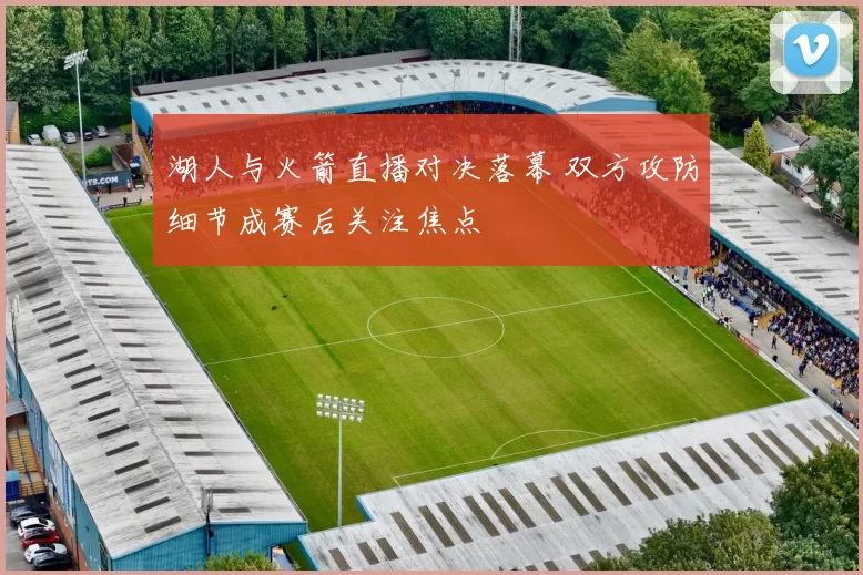 湖人与火箭直播对决落幕 双方攻防细节成赛后关注焦点