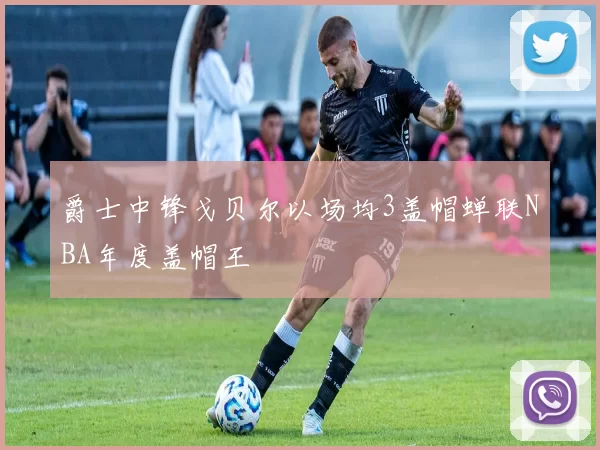 爵士中锋戈贝尔以场均3盖帽蝉联NBA年度盖帽王