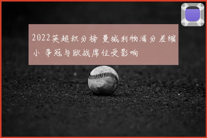2022英超积分榜 曼城利物浦分差缩小 争冠与欧战席位受影响