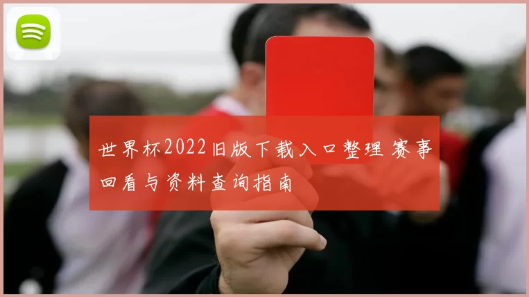 世界杯2022旧版下载入口整理 赛事回看与资料查询指南