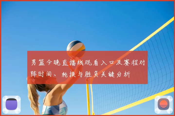 男篮今晚直播线观看入口及赛程对阵时间、轮换与胜负关键分析
