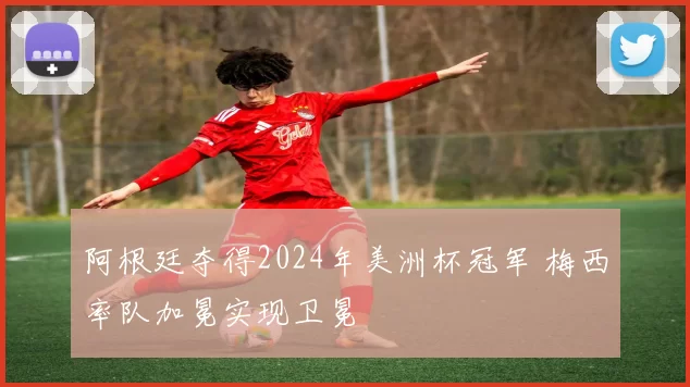 阿根廷夺得2024年美洲杯冠军 梅西率队加冕实现卫冕