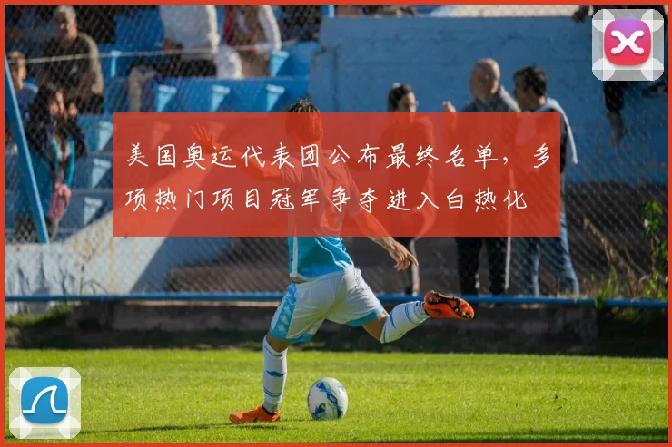 美国奥运代表团公布最终名单，多项热门项目冠军争夺进入白热化