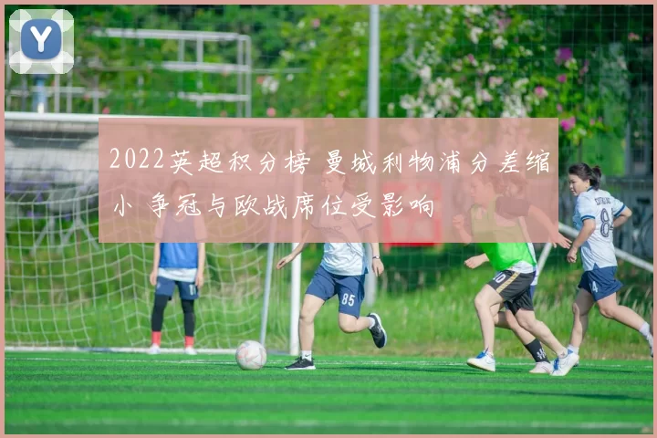 2022英超积分榜 曼城利物浦分差缩小 争冠与欧战席位受影响