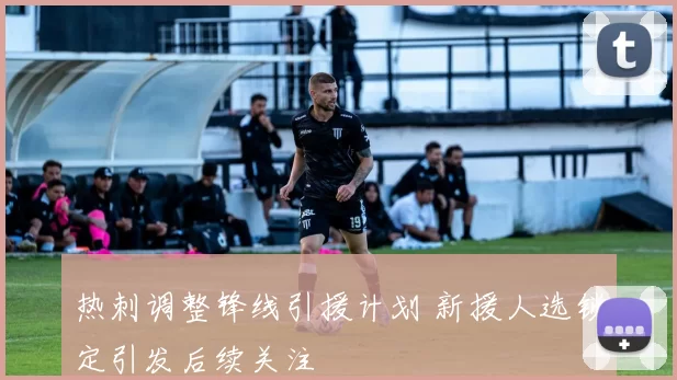热刺调整锋线引援计划 新援人选锁定引发后续关注