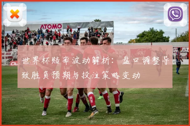世界杯赔率波动解析：盘口调整导致胜负预期与投注策略变动