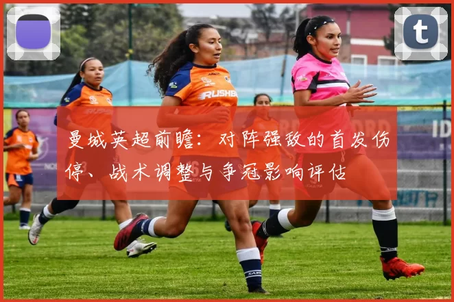 曼城英超前瞻：对阵强敌的首发伤停、战术调整与争冠影响评估