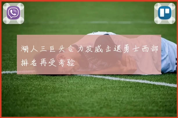 湖人三巨头合力发威击退勇士西部排名再受考验