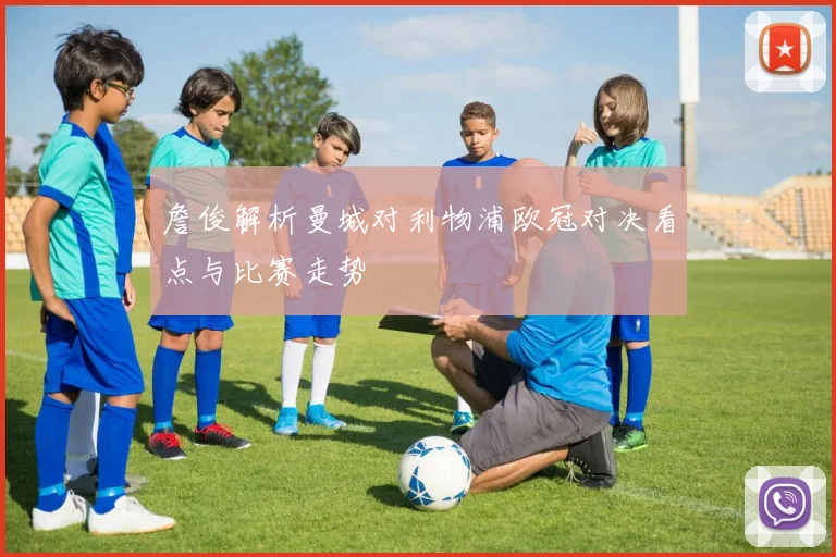 詹俊解析曼城对利物浦欧冠对决看点与比赛走势