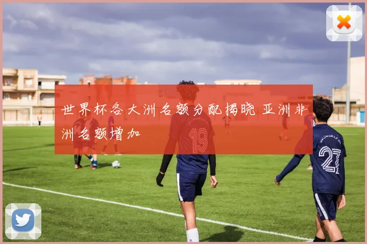 世界杯各大洲名额分配揭晓 亚洲非洲名额增加