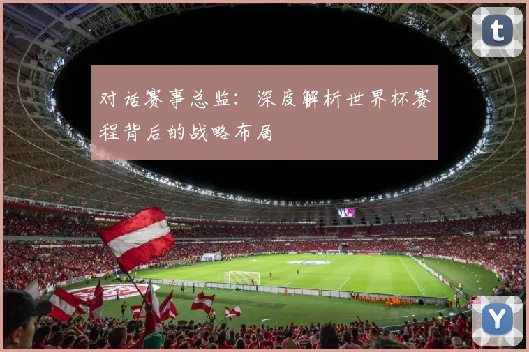 对话赛事总监：深度解析世界杯赛程背后的战略布局