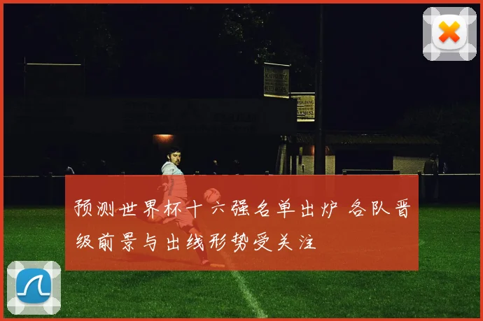 预测世界杯十六强名单出炉 各队晋级前景与出线形势受关注