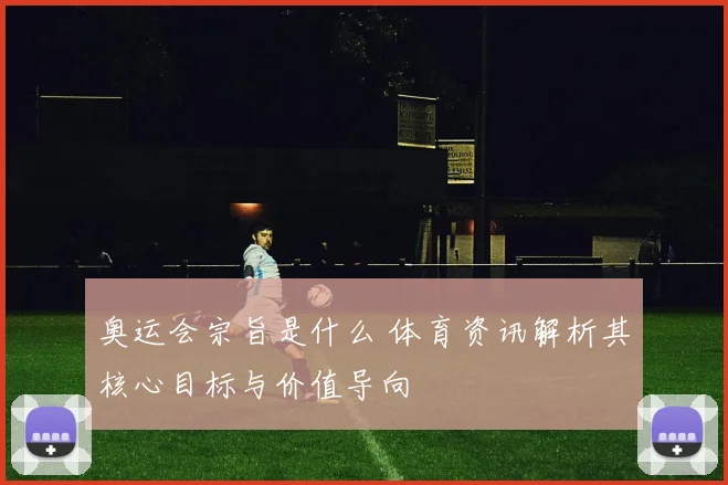 奥运会宗旨是什么 体育资讯解析其核心目标与价值导向
