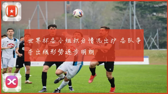 世界杯各小组积分情况出炉 各队争夺出线形势逐步明朗